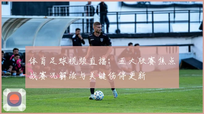 体育足球视频直播：五大联赛焦点战赛况解读与关键伤停更新