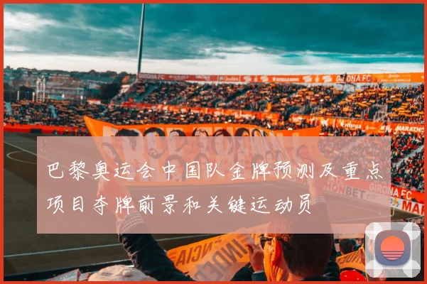 巴黎奥运会中国队金牌预测及重点项目夺牌前景和关键运动员