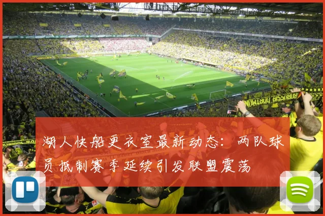 湖人快船更衣室最新动态：两队球员抵制赛季延续引发联盟震荡