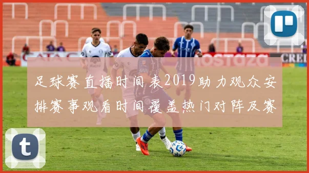 足球赛直播时间表2019助力观众安排赛事观看时间覆盖热门对阵及赛程查询入口
