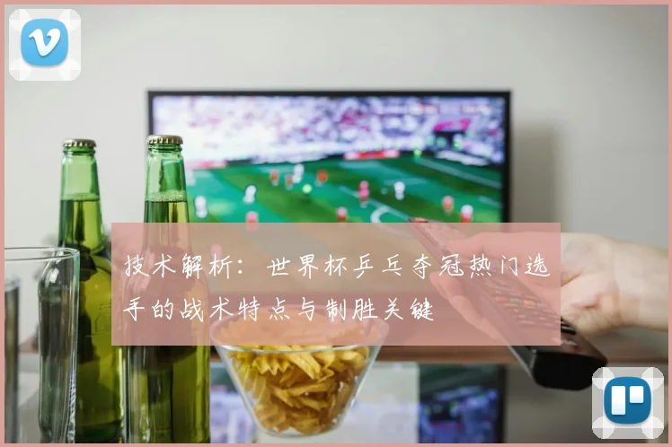 技术解析：世界杯乒乓夺冠热门选手的战术特点与制胜关键