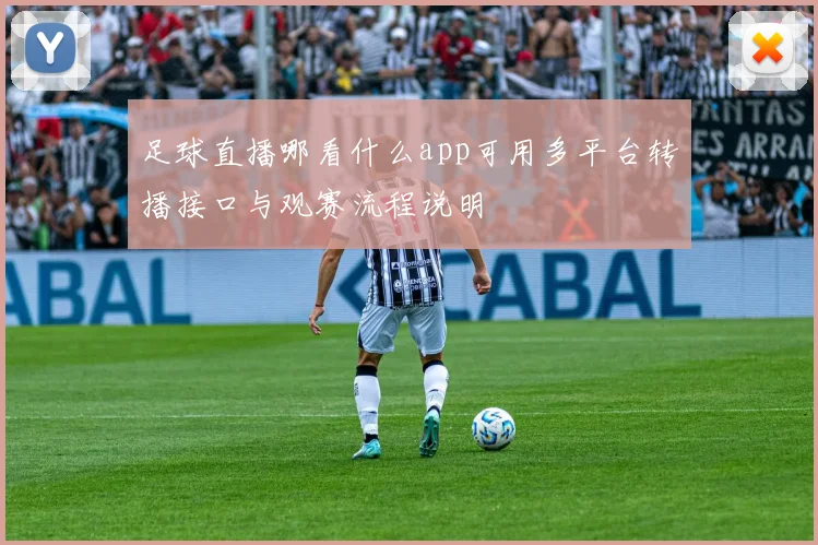 足球直播哪看什么app可用多平台转播接口与观赛流程说明