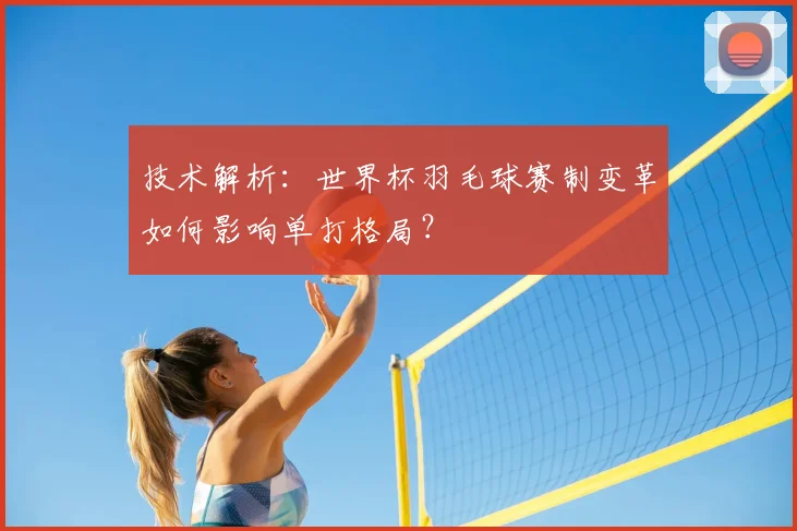 技术解析：世界杯羽毛球赛制变革如何影响单打格局？