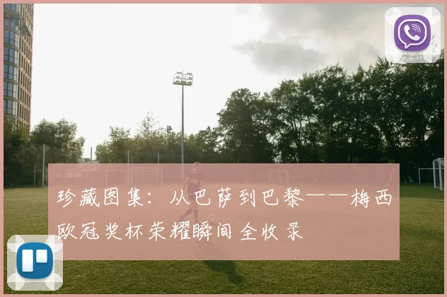 珍藏图集：从巴萨到巴黎——梅西欧冠奖杯荣耀瞬间全收录