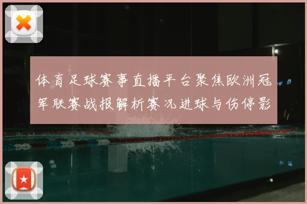 体育足球赛事直播平台聚焦欧洲冠军联赛战报解析赛况进球与伤停影响