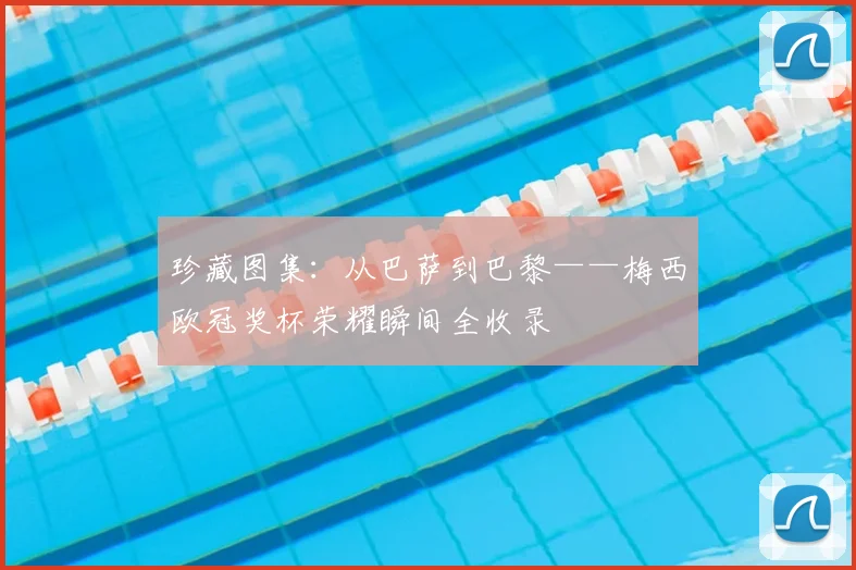 珍藏图集：从巴萨到巴黎——梅西欧冠奖杯荣耀瞬间全收录