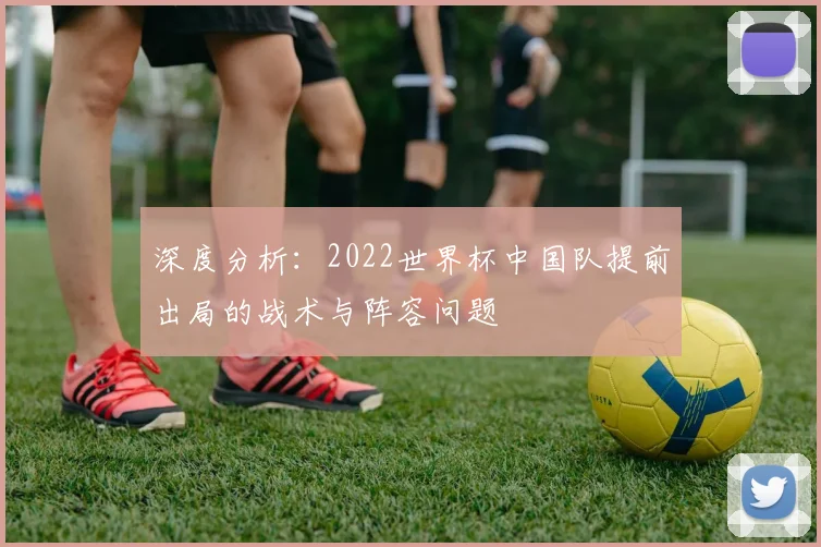 深度分析：2022世界杯中国队提前出局的战术与阵容问题