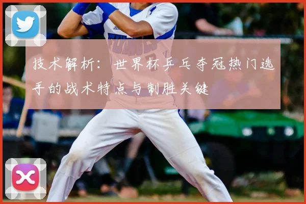 技术解析：世界杯乒乓夺冠热门选手的战术特点与制胜关键