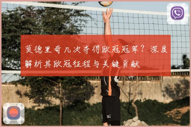 莫德里奇几次夺得欧冠冠军？深度解析其欧冠征程与关键贡献