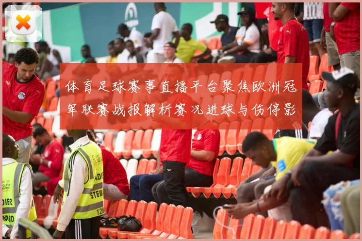 体育足球赛事直播平台聚焦欧洲冠军联赛战报解析赛况进球与伤停影响